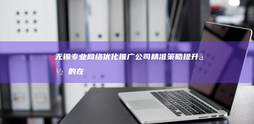 无锡专业网络优化推广公司：精准策略提升你的在线业务